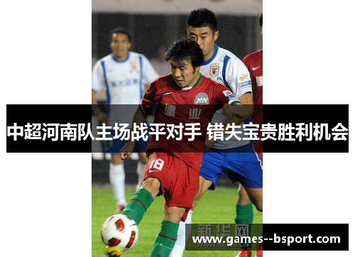 中超河南队主场战平对手 错失宝贵胜利机会 中超河南队主场战平对手 错失宝贵胜利机会