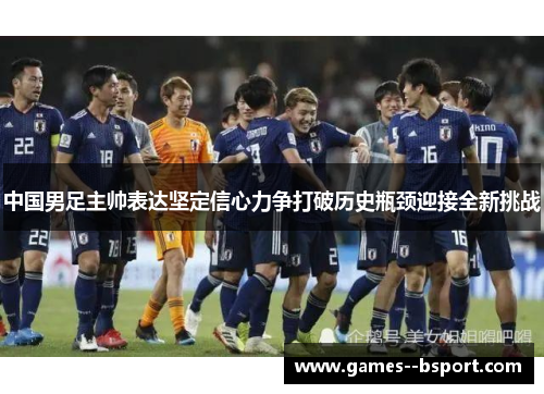 中国男足主帅表达坚定信心力争打破历史瓶颈迎接全新挑战 中国男足主帅表达坚定信心力争打破历史瓶颈迎接全新挑战