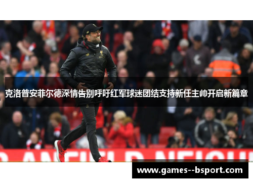 克洛普安菲尔德深情告别呼吁红军球迷团结支持新任主帅开启新篇章 克洛普安菲尔德深情告别呼吁红军球迷团结支持新任主帅开启新篇章