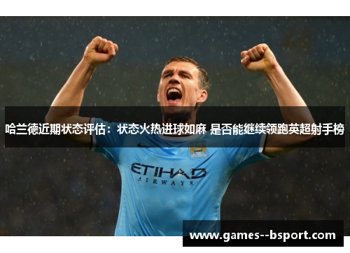 哈兰德近期状态评估:状态火热进球如麻 是否能继续领跑英超射手榜 哈兰德近期状态评估:状态火热进球如麻 是否能继续领跑英超射手榜