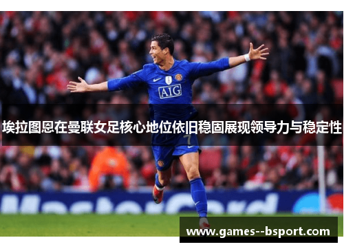 埃拉图恩在曼联女足核心地位依旧稳固展现领导力与稳定性