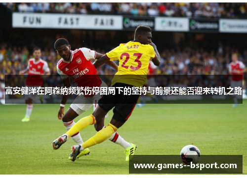 富安健洋在阿森纳频繁伤停困局下的坚持与前景还能否迎来转机之路 富安健洋在阿森纳频繁伤停困局下的坚持与前景还能否迎来转机之路