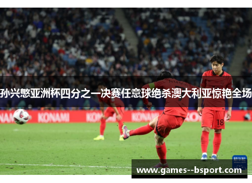 孙兴慜亚洲杯四分之一决赛任意球绝杀澳大利亚惊艳全场 孙兴慜亚洲杯四分之一决赛任意球绝杀澳大利亚惊艳全场