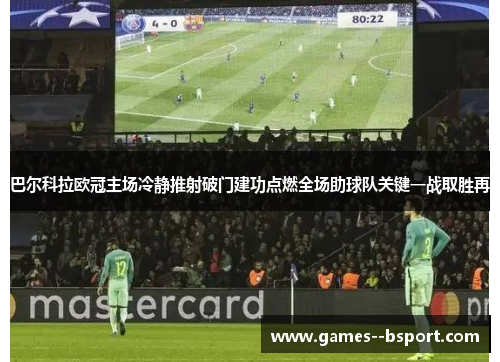 巴尔科拉欧冠主场冷静推射破门建功点燃全场助球队关键一战取胜再 巴尔科拉欧冠主场冷静推射破门建功点燃全场助球队关键一战取胜再