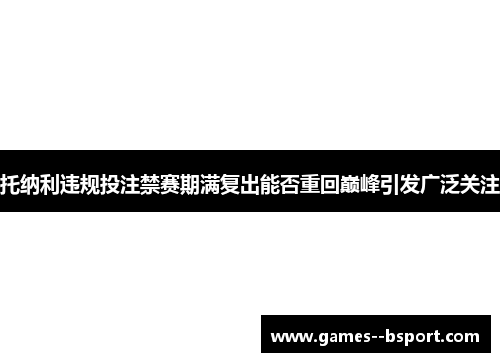 托纳利违规投注禁赛期满复出能否重回巅峰引发广泛关注 托纳利违规投注禁赛期满复出能否重回巅峰引发广泛关注