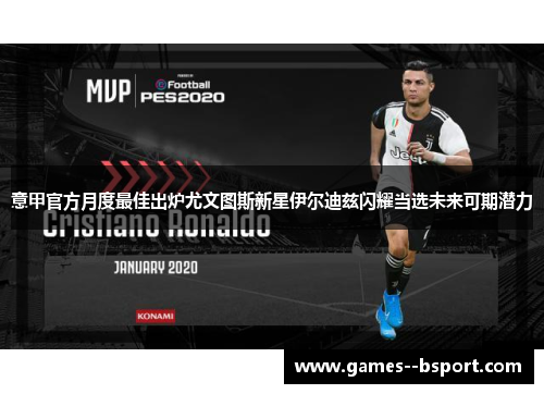 意甲官方月度最佳出炉尤文图斯新星伊尔迪兹闪耀当选未来可期潜力 意甲官方月度最佳出炉尤文图斯新星伊尔迪兹闪耀当选未来可期潜力