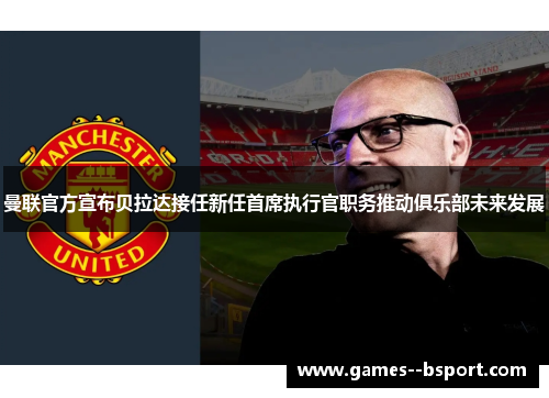 曼联官方宣布贝拉达接任新任首席执行官职务推动俱乐部未来发展 曼联官方宣布贝拉达接任新任首席执行官职务推动俱乐部未来发展
