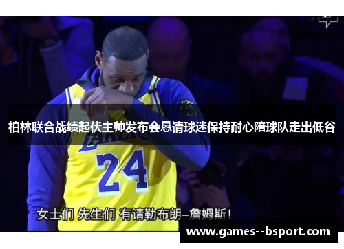 柏林联合战绩起伏主帅发布会恳请球迷保持耐心陪球队走出低谷 柏林联合战绩起伏主帅发布会恳请球迷保持耐心陪球队走出低谷