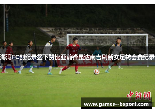 海湾FC创纪录签下赞比亚前锋昆达南吉刷新女足转会费纪录 海湾FC创纪录签下赞比亚前锋昆达南吉刷新女足转会费纪录