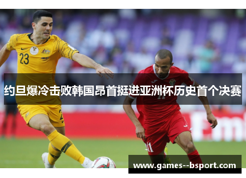 约旦爆冷击败韩国昂首挺进亚洲杯历史首个决赛 约旦爆冷击败韩国昂首挺进亚洲杯历史首个决赛