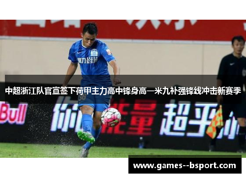中超浙江队官宣签下荷甲主力高中锋身高一米九补强锋线冲击新赛季 中超浙江队官宣签下荷甲主力高中锋身高一米九补强锋线冲击新赛季