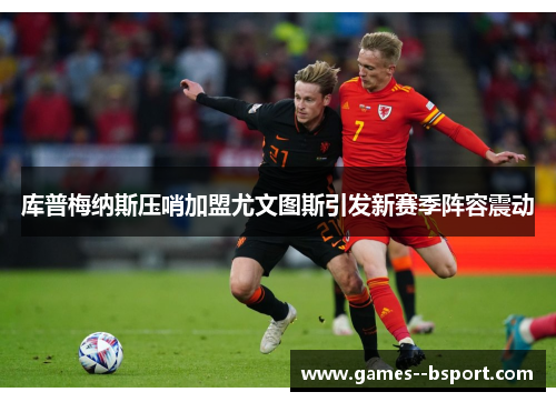 库普梅纳斯压哨加盟尤文图斯引发新赛季阵容震动