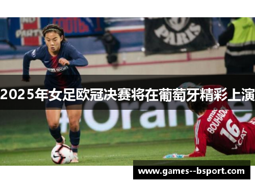 2025年女足欧冠决赛将在葡萄牙精彩上演 2025年女足欧冠决赛将在葡萄牙精彩上演
