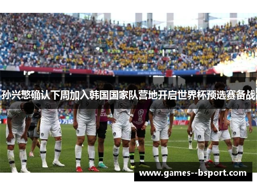 孙兴慜确认下周加入韩国国家队营地开启世界杯预选赛备战