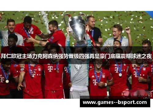 拜仁欧冠主场力克阿森纳强势晋级四强再显豪门底蕴震撼球迷之夜 拜仁欧冠主场力克阿森纳强势晋级四强再显豪门底蕴震撼球迷之夜
