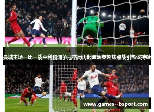 曼城主场一比一战平利物浦争冠格局再起波澜英超焦点战引热议持续 曼城主场一比一战平利物浦争冠格局再起波澜英超焦点战引热议持续