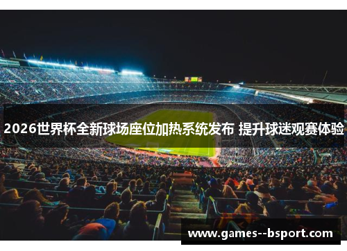 2026世界杯全新球场座位加热系统发布 提升球迷观赛体验 2026世界杯全新球场座位加热系统发布 提升球迷观赛体验