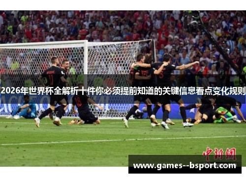 2026年世界杯全解析十件你必须提前知道的关键信息看点变化规则