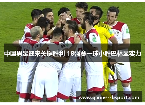 中国男足迎来关键胜利 18强赛一球小胜巴林显实力 中国男足迎来关键胜利 18强赛一球小胜巴林显实力