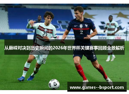 从巅峰对决到历史瞬间的2026年世界杯关键赛事回顾全景解析 从巅峰对决到历史瞬间的2026年世界杯关键赛事回顾全景解析