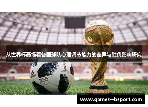 从世界杯赛场看各国球队心理调节能力的差异与胜负影响研究 从世界杯赛场看各国球队心理调节能力的差异与胜负影响研究