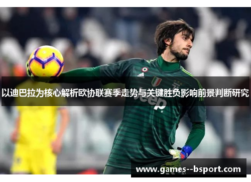 以迪巴拉为核心解析欧协联赛季走势与关键胜负影响前景判断研究