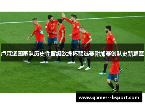 卢森堡国家队历史性晋级欧洲杯预选赛附加赛创队史新篇章 卢森堡国家队历史性晋级欧洲杯预选赛附加赛创队史新篇章