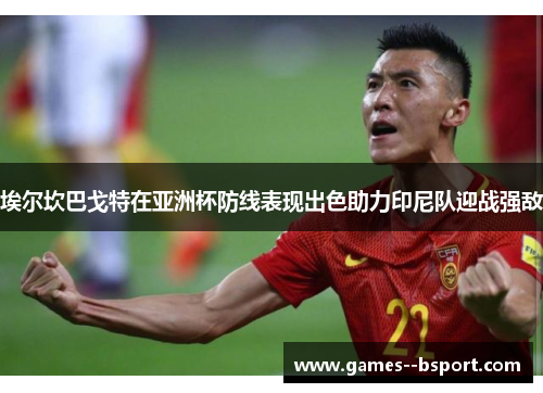 埃尔坎巴戈特在亚洲杯防线表现出色助力印尼队迎战强敌 埃尔坎巴戈特在亚洲杯防线表现出色助力印尼队迎战强敌