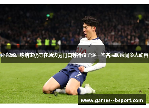 孙兴慜训练结束仍守在场边为门口等待孩子逐一签名温暖瞬间令人动容 孙兴慜训练结束仍守在场边为门口等待孩子逐一签名温暖瞬间令人动容