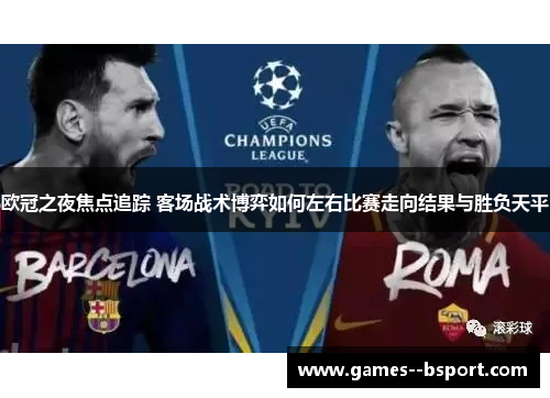 欧冠之夜焦点追踪 客场战术博弈如何左右比赛走向结果与胜负天平 欧冠之夜焦点追踪 客场战术博弈如何左右比赛走向结果与胜负天平